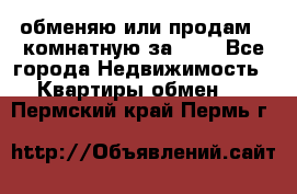 обменяю или продам 2-комнатную за 600 - Все города Недвижимость » Квартиры обмен   . Пермский край,Пермь г.